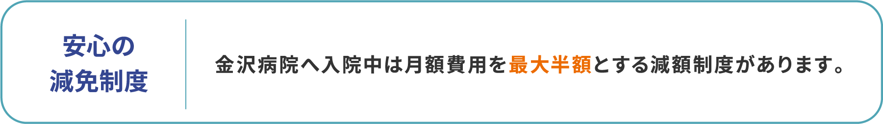 安心の減免制度/金沢病院へ入院中は月額費用を最大半額とする減額制度があります。